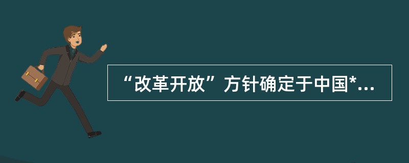 “改革开放”方针确定于中国******十一届三中全会,今年,我国改革开放已( )