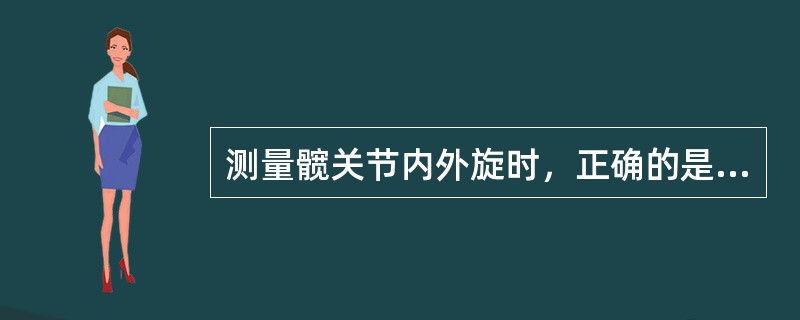 测量髋关节内外旋时，正确的是A、测量中心为髂前上棘B、固定臂与地面垂直C、移动臂