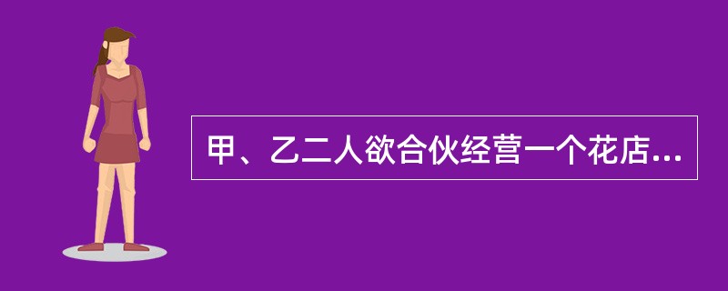 甲、乙二人欲合伙经营一个花店。双方在合伙协议中约定:甲为花店的负责人,负责全面的