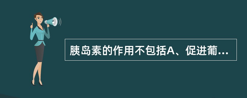 胰岛素的作用不包括A、促进葡萄糖转变为脂肪酸B、促进组织、细胞对葡萄糖的摄取和利