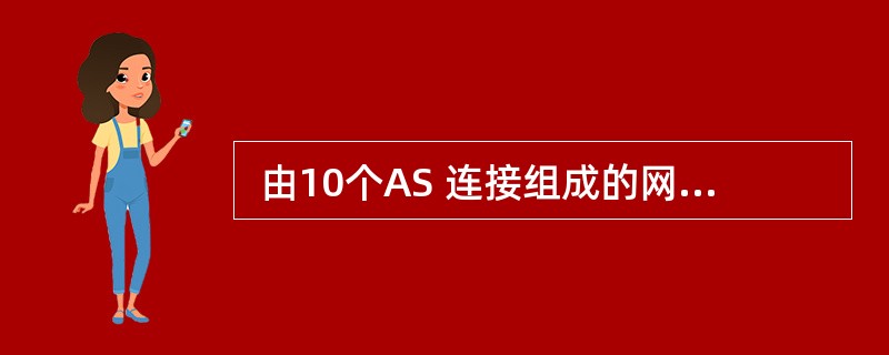  由10个AS 连接组成的网络,使用BGP£­4进行AS之间的路由选择。以下叙