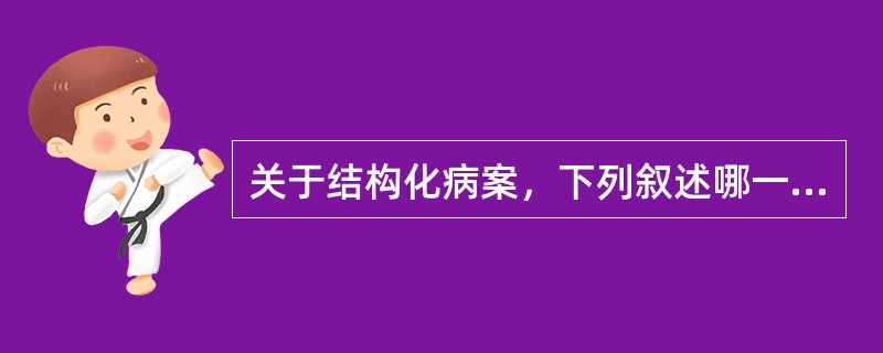 关于结构化病案，下列叙述哪一项是错误的（）A、易于实行计算机管理B、实际上是指