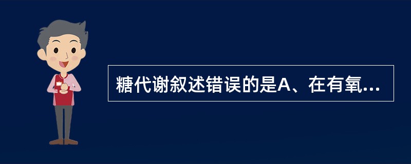 糖代谢叙述错误的是A、在有氧条件下葡萄糖或糖原经酵解生成乳酸B、肝糖原分解维持血