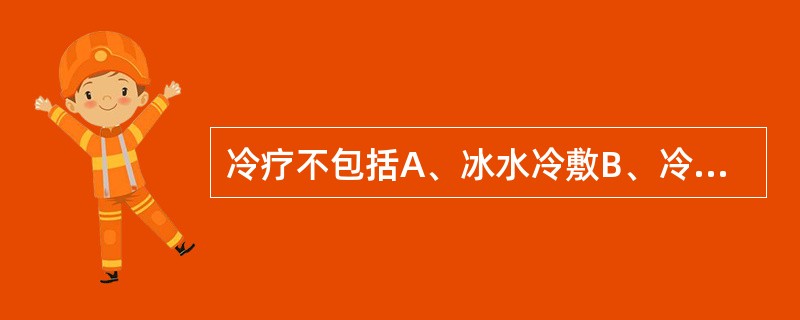 冷疗不包括A、冰水冷敷B、冷风吹C、冰袋冰敷D、冰冻E、冷气雾喷射