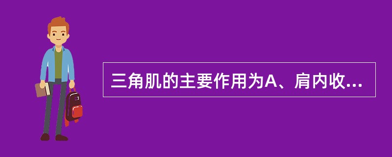 三角肌的主要作用为A、肩内收B、肩内收、外旋C、肩内收、后伸D、肩内收、内旋E、