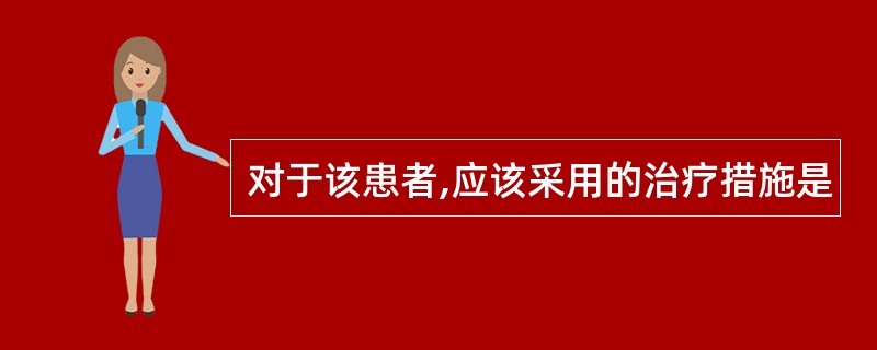 对于该患者,应该采用的治疗措施是