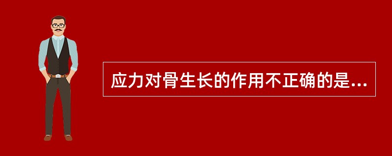 应力对骨生长的作用不正确的是A、应力可促进骨痂的形成B、长期缺乏应力的作用，易使