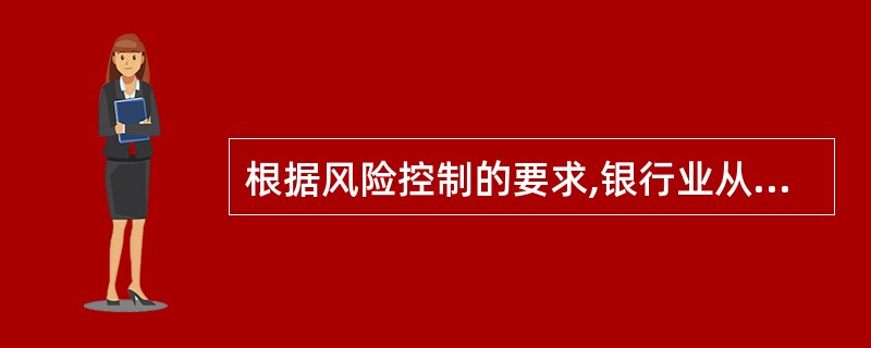 根据风险控制的要求,银行业从业人员应当了解客户的( )。