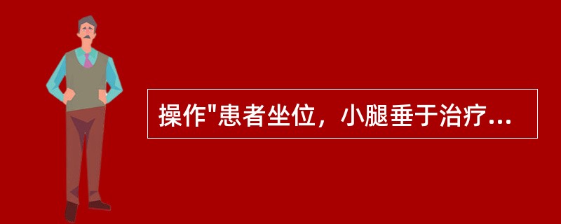 操作"患者坐位，小腿垂于治疗床沿。治疗者面向患者坐在一矮凳上，双手握住小腿近端稍