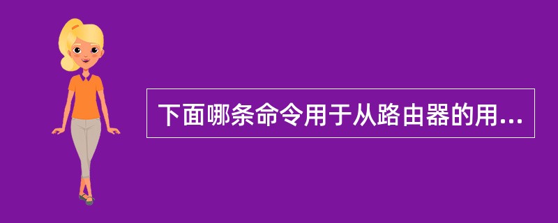 下面哪条命令用于从路由器的用户模式进入特权模式?( )