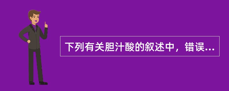 下列有关胆汁酸的叙述中，错误的是A、为脂肪消化吸收所必需B、胆汁中只含有胆酸和鹅