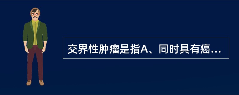 交界性肿瘤是指A、同时具有癌和肉瘤结构的肿瘤B、介于良性与恶性肿瘤之间的肿瘤C、