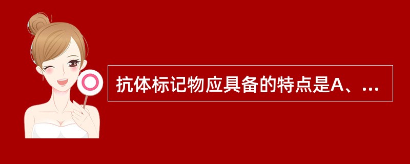 抗体标记物应具备的特点是A、能与抗体形成牢固的共价键结合B、不影响抗体与抗原的结