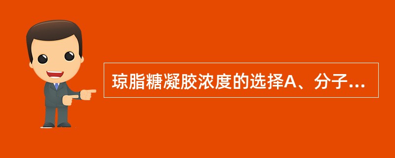 琼脂糖凝胶浓度的选择A、分子量越小，凝胶浓度越大B、分子量越大，凝胶浓度越大C、