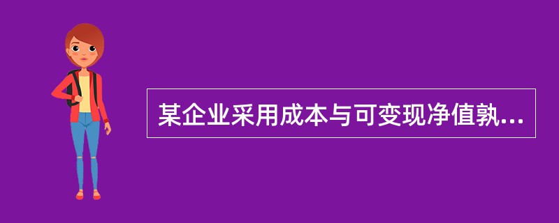 某企业采用成本与可变现净值孰低法对存货进行期末计价,成本与可变现净值按单项存货进