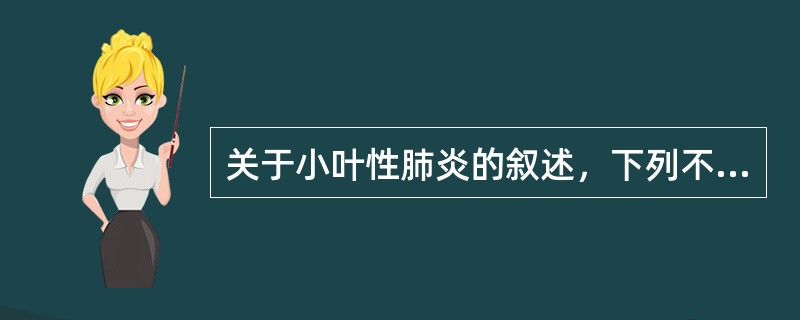 关于小叶性肺炎的叙述，下列不正确的是A、严重者形成融合性支气管肺炎B、细支气管和