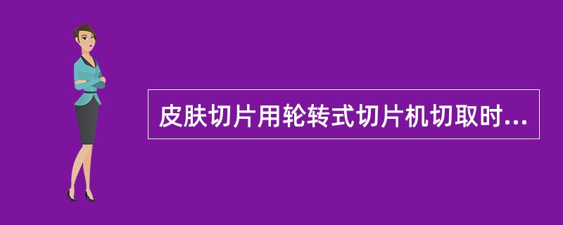 皮肤切片用轮转式切片机切取时，应A、放蜡块时将皮肤表面朝上B、放蜡块时将皮肤表面