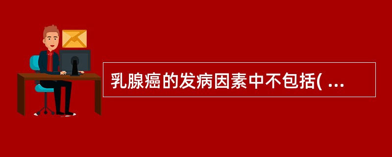 乳腺癌的发病因素中不包括( )。A、低脂饮食B、病毒C、放射线D、家族史E、不育