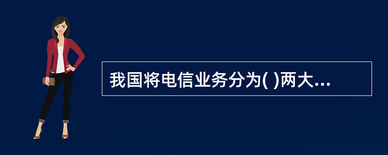 我国将电信业务分为( )两大类,分别对其颁发不同的经营许可证。