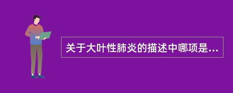 关于大叶性肺炎的描述中哪项是错误的A、由细菌感染引起B、病变多从肺泡开始C、炎症