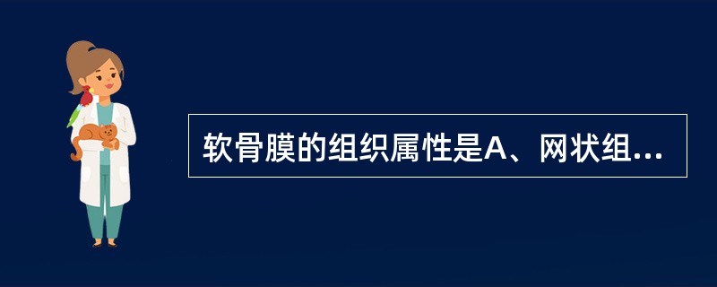 软骨膜的组织属性是A、网状组织和致密结缔组织B、疏松结缔组织和致密结缔组织C、疏