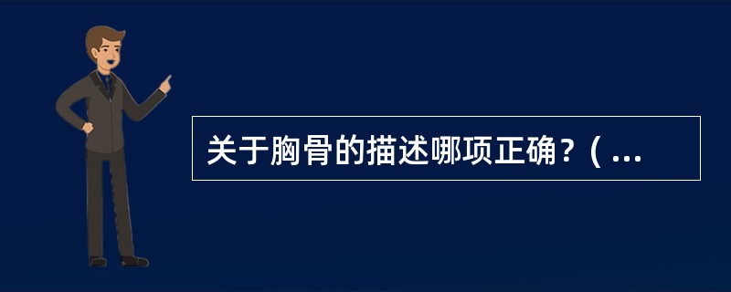 关于胸骨的描述哪项正确？( )A、胸骨柄上缘的中份为锁切迹B、分为胸骨体和胸骨柄