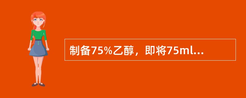 制备75%乙醇，即将75ml纯乙醇加入25ml蒸馏水，因此其百分浓度可计为