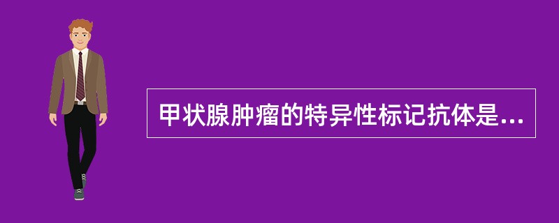 甲状腺肿瘤的特异性标记抗体是什么A、甲状腺球蛋白B、癌胚抗原C、降钙素D、促甲状