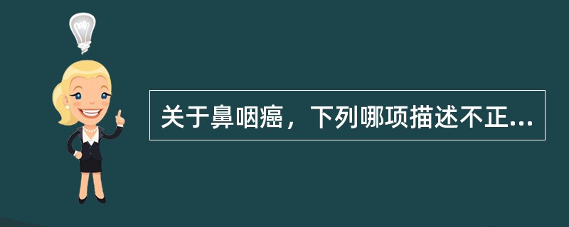 关于鼻咽癌，下列哪项描述不正确A、以两广地区多见B、男性多于女性C、EB病毒检测