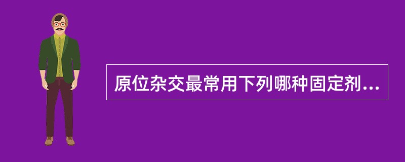 原位杂交最常用下列哪种固定剂？( )A、乙醇B、丙酮C、多聚甲醛D、醋酸E、戊二