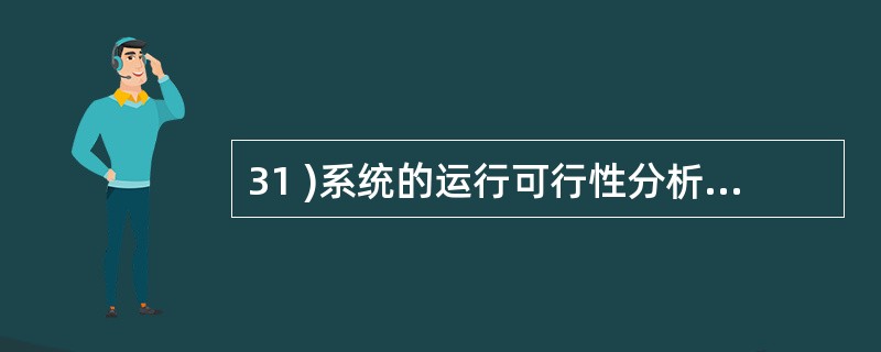 31 )系统的运行可行性分析是指A )系统可能产生的经济效益分析B )系统运行所