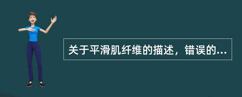 关于平滑肌纤维的描述，错误的是( )。A、主要分布于内脏器官B、有横纹C、一个核
