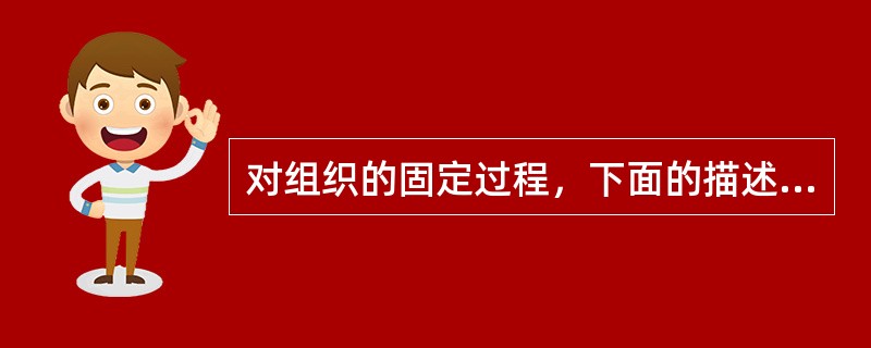 对组织的固定过程，下面的描述不正确的是A、组织取下后尽快冲洗干净放入适当的固定液