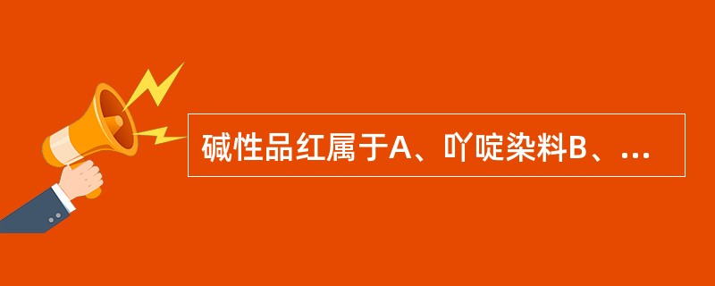 碱性品红属于A、吖啶染料B、偶氮染料C、苯甲烷染料D、醌亚胺染料E、硝基染料 -