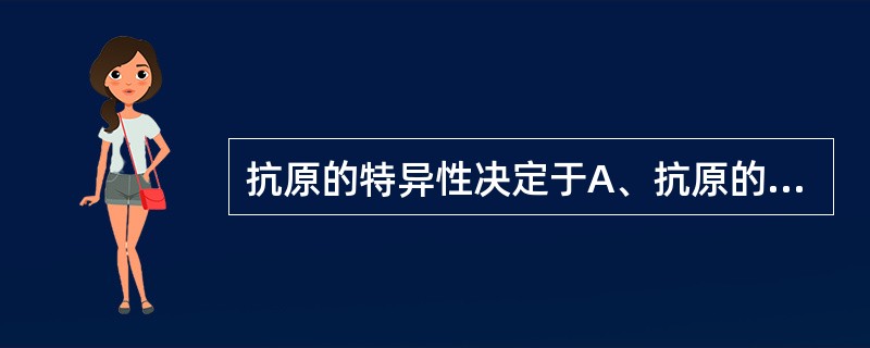 抗原的特异性决定于A、抗原的分子量B、抗原的异物性C、抗原的免疫原性D、抗原的化