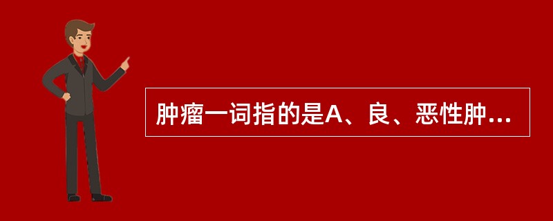 肿瘤一词指的是A、良、恶性肿瘤B、恶性肿瘤C、癌与肉瘤D、交界性肿瘤E、良性肿瘤