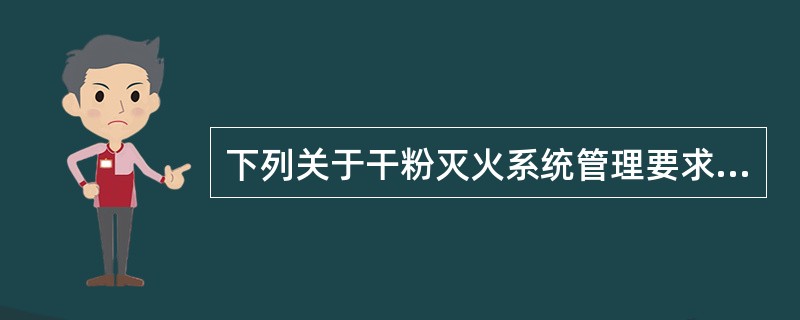 下列关于干粉灭火系统管理要求的说法,正确的是( )?