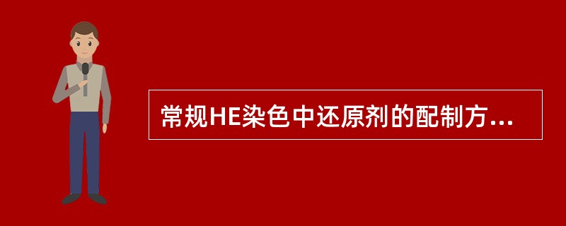 常规HE染色中还原剂的配制方法是A、蒸馏水99ml加1ml浓氨水B、蒸馏水95m