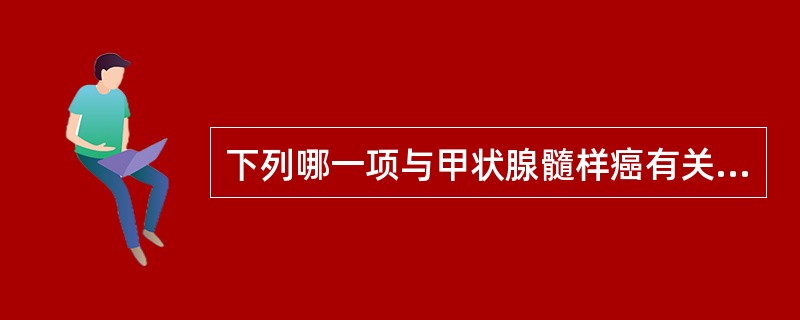 下列哪一项与甲状腺髓样癌有关A、间质大量淋巴细胞浸润B、含有甲状腺胶质的巨细胞形