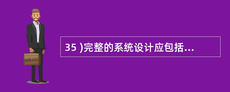 35 )完整的系统设计应包括A )计算机系统设计、数据库设计、应用软件设计和数据