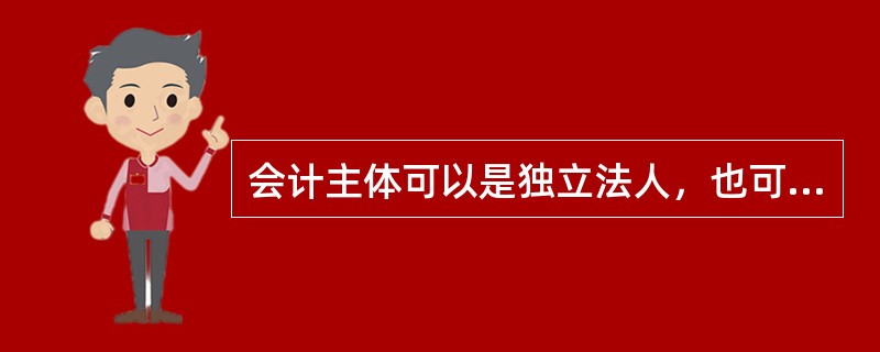 会计主体可以是独立法人，也可以是非法人。