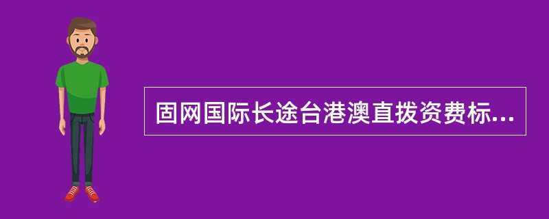 固网国际长途台港澳直拨资费标准为0.20元/6秒，0:00-7:00优惠新疆、西