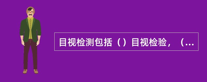 目视检测包括（）目视检验，（）目视检验和（）目视检验三种