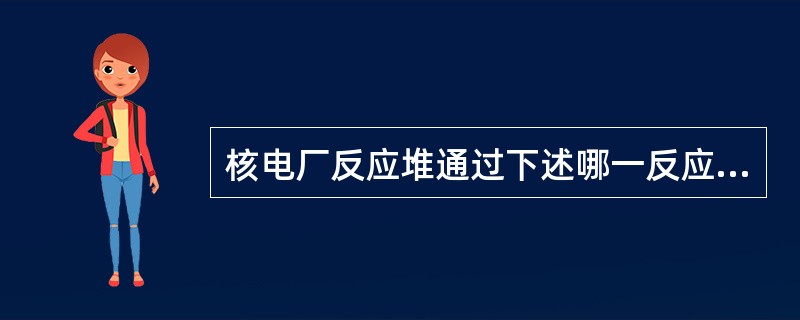 核电厂反应堆通过下述哪一反应产生能量：（）