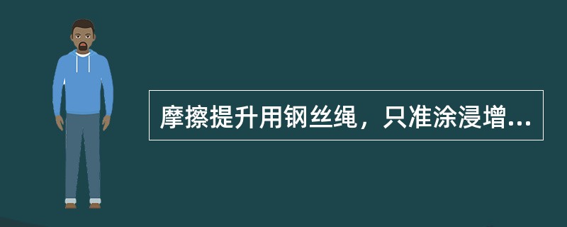 摩擦提升用钢丝绳，只准涂浸增磨脂，但对不绕过摩擦轮部分的钢丝绳，未必要涂防腐油。