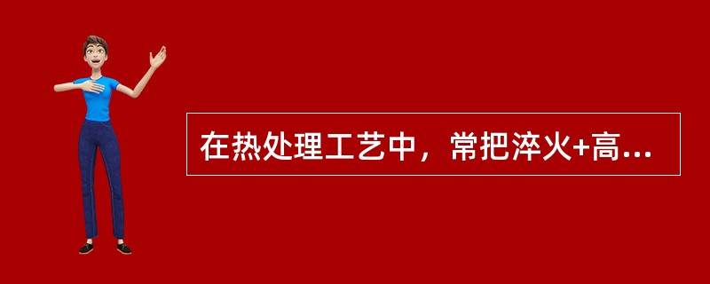 在热处理工艺中，常把淬火+高温回火又称为（）处理。