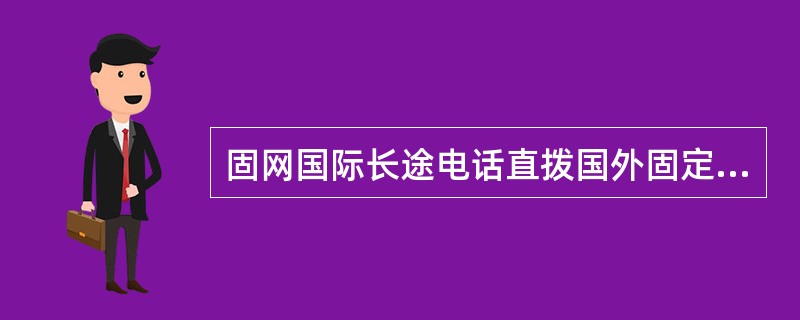 固网国际长途电话直拨国外固定电话号码是拨“0＋国家(或地区)代码＋城市代码+固定