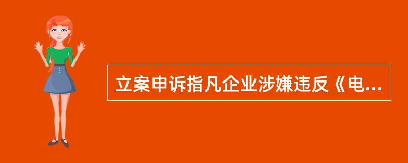 立案申诉指凡企业涉嫌违反《电信条例》、《电信服务规范》等法规政策对客户权益造成损