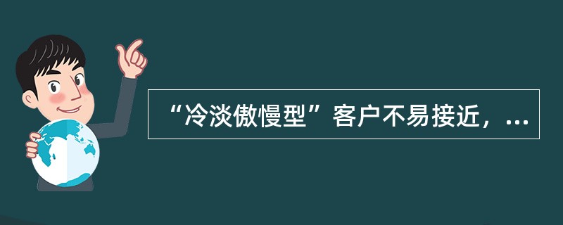 “冷淡傲慢型”客户不易接近，但一旦建立起业务关系，便能够持续较长的时间。