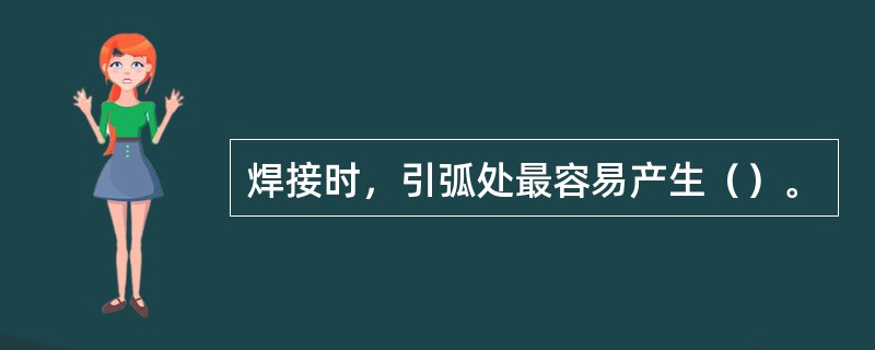 焊接时，引弧处最容易产生（）。